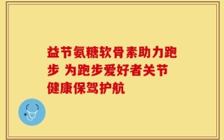 益节氨糖软骨素助力跑步 为跑步爱好者关节健康保驾护航