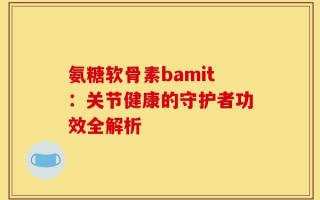 氨糖软骨素bamit：关节健康的守护者功效全解析