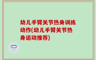 幼儿手臂关节热身训练动作(幼儿手臂关节热身运动推荐)