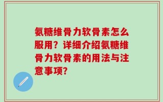 氨糖维骨力软骨素怎么服用？详细介绍氨糖维骨力软骨素的用法与注意事项？