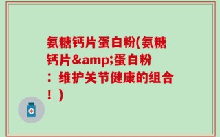 氨糖钙片蛋白粉(氨糖钙片&蛋白粉：维护关节健康的组合！)