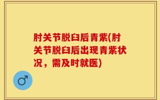 肘关节脱臼后青紫(肘关节脱臼后出现青紫状况，需及时就医)