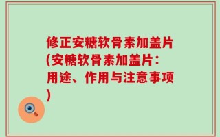 修正安糖软骨素加盖片(安糖软骨素加盖片：用途、作用与注意事项)