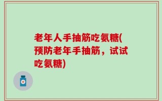 老年人手抽筋吃氨糖(预防老年手抽筋，试试吃氨糖)