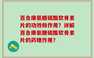 百合康氨糖硫酸软骨素片的功效和作用？详解百合康氨糖硫酸软骨素片的药理作用？