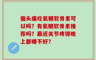 偏头痛吃氨糖软骨素可以吗？有氨糖软骨素推荐吗？最近关节疼得晚上都睡不好？