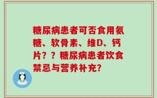 糖尿病患者可否食用氨糖、软骨素、维D、钙片？？糖尿病患者饮食禁忌与营养补充？