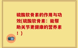 硫酸软骨素的作用与功效(硫酸软骨素：能帮助关节更健康的营养素！)