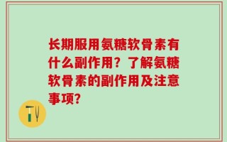 长期服用氨糖软骨素有什么副作用？了解氨糖软骨素的副作用及注意事项？
