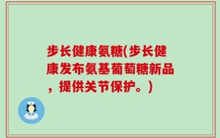 步长健康氨糖(步长健康发布氨基葡萄糖新品，提供关节保护。)