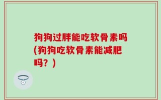 狗狗过胖能吃软骨素吗(狗狗吃软骨素能减肥吗？)