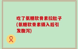 吃了氨糖软骨素拉肚子(氨糖软骨素摄入后引发腹泻)