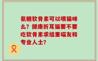 氨糖软骨素可以喂猫咪么？健康折耳猫要不要吃软骨素求组里喵友和专业人士？