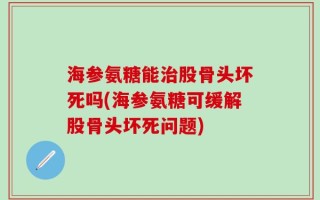海参氨糖能治股骨头坏死吗(海参氨糖可缓解股骨头坏死问题)