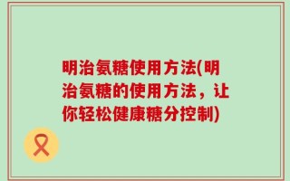 明治氨糖使用方法(明治氨糖的使用方法，让你轻松健康糖分控制)