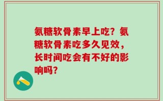 氨糖软骨素早上吃？氨糖软骨素吃多久见效，长时间吃会有不好的影响吗？