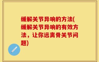 缓解关节异响的方法(缓解关节异响的有效方法，让你远离骨关节问题)
