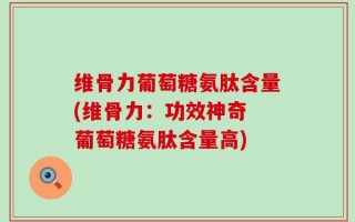 维骨力葡萄糖氨肽含量(维骨力：功效神奇 葡萄糖氨肽含量高)