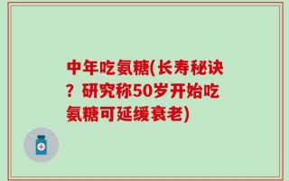 中年吃氨糖(长寿秘诀？研究称50岁开始吃氨糖可延缓衰老)