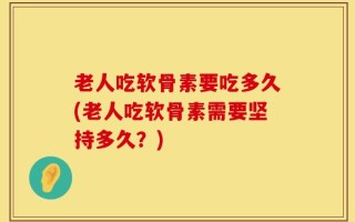 老人吃软骨素要吃多久(老人吃软骨素需要坚持多久？)