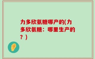 力多欣氨糖哪产的(力多欣氨糖：哪里生产的？)