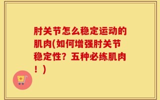 肘关节怎么稳定运动的肌肉(如何增强肘关节稳定性？五种必练肌肉！)