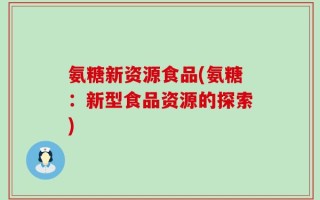 氨糖新资源食品(氨糖：新型食品资源的探索)