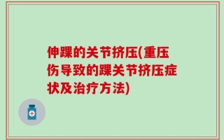 伸踝的关节挤压(重压伤导致的踝关节挤压症状及治疗方法)
