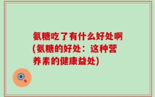 氨糖吃了有什么好处啊(氨糖的好处：这种营养素的健康益处)