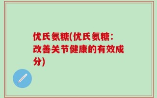 优氏氨糖(优氏氨糖：改善关节健康的有效成分)