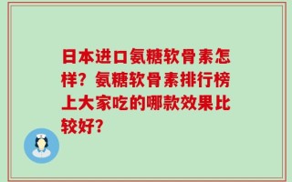 日本进口氨糖软骨素怎样？氨糖软骨素排行榜上大家吃的哪款效果比较好？