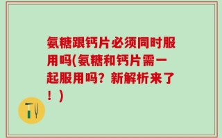 氨糖跟钙片必须同时服用吗(氨糖和钙片需一起服用吗？新解析来了！)