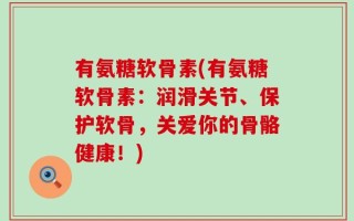 有氨糖软骨素(有氨糖软骨素：润滑关节、保护软骨，关爱你的骨骼健康！)