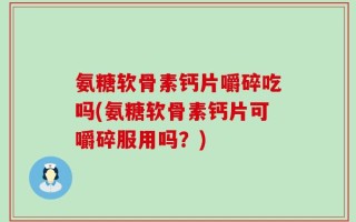 氨糖软骨素钙片嚼碎吃吗(氨糖软骨素钙片可嚼碎服用吗？)