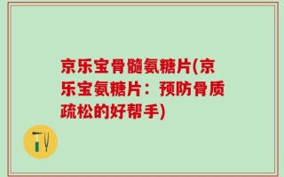 京乐宝骨髓氨糖片(京乐宝氨糖片：预防骨质疏松的好帮手)