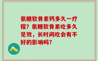 氨糖软骨素钙多久一疗程？氨糖软骨素吃多久见效，长时间吃会有不好的影响吗？