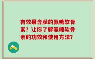 有效果含肽的氨糖软骨素？让你了解氨糖软骨素的功效和使用方法？