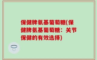 保健牌氨基葡萄糖(保健牌氨基葡萄糖：关节保健的有效选择)