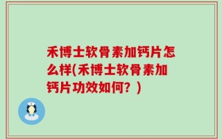禾博士软骨素加钙片怎么样(禾博士软骨素加钙片功效如何？)