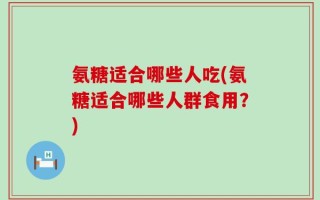氨糖适合哪些人吃(氨糖适合哪些人群食用？)