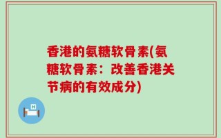 香港的氨糖软骨素(氨糖软骨素：改善香港关节病的有效成分)