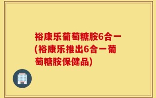 裕康乐葡萄糖胺6合一(裕康乐推出6合一葡萄糖胺保健品)
