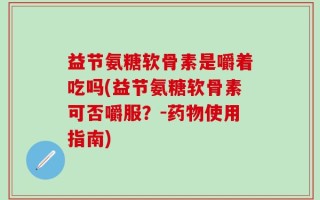 益节氨糖软骨素是嚼着吃吗(益节氨糖软骨素可否嚼服？-药物使用指南)