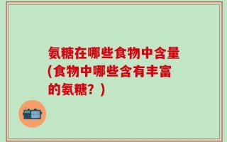 氨糖在哪些食物中含量(食物中哪些含有丰富的氨糖？)