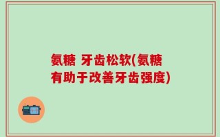 氨糖 牙齿松软(氨糖有助于改善牙齿强度)