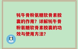 牦牛骨粉氨糖软骨素胶囊的作用？详解牦牛骨粉氨糖软骨素胶囊的功效与使用方法？