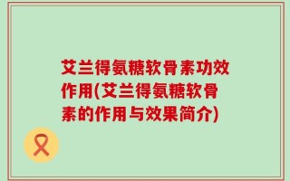 艾兰得氨糖软骨素功效作用(艾兰得氨糖软骨素的作用与效果简介)