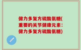 健力多复方硫酸氨糖(重要的关节健康元素：健力多复方硫酸氨糖)