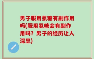 男子服用氨糖有副作用吗(服用氨糖会有副作用吗？男子的经历让人深思)