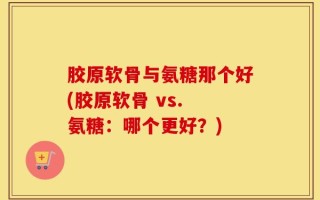 胶原软骨与氨糖那个好(胶原软骨 vs. 氨糖：哪个更好？)